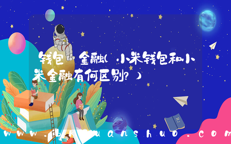 钱包 金融(小米钱包和小米金融有何区别？)